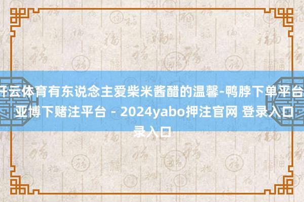 开云体育有东说念主爱柴米酱醋的温馨-鸭脖下单平台- 亚博下赌注平台 - 2024yabo押注官网 登录入口