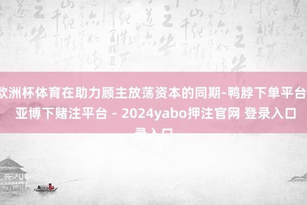 欧洲杯体育在助力顾主放荡资本的同期-鸭脖下单平台- 亚博下赌注平台 - 2024yabo押注官网 登录入口