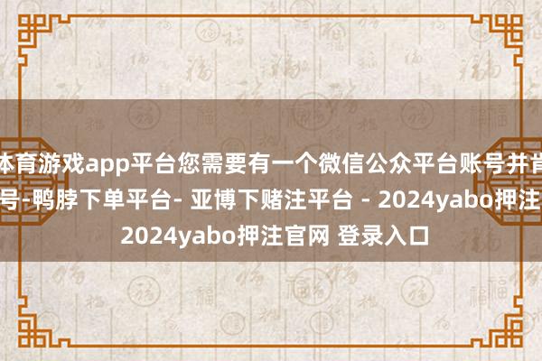 体育游戏app平台您需要有一个微信公众平台账号并肯求为小局势账号-鸭脖下单平台- 亚博下赌注平台 - 2024yabo押注官网 登录入口