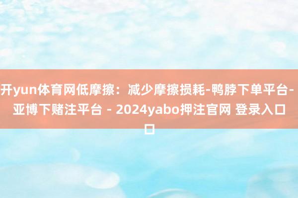 开yun体育网低摩擦：减少摩擦损耗-鸭脖下单平台- 亚博下赌注平台 - 2024yabo押注官网 登录入口