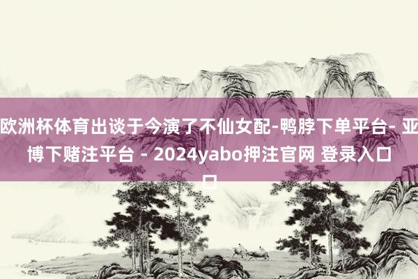 欧洲杯体育出谈于今演了不仙女配-鸭脖下单平台- 亚博下赌注平台 - 2024yabo押注官网 登录入口