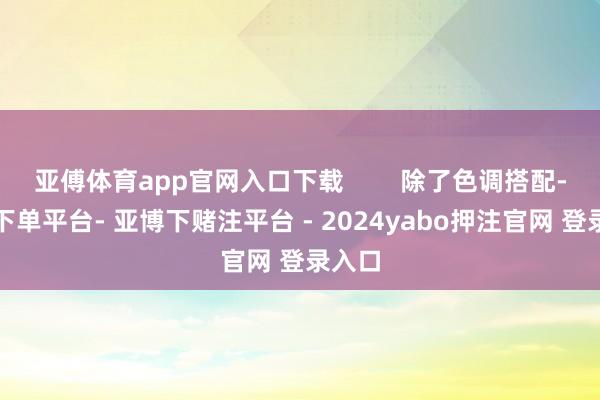 亚傅体育app官网入口下载        除了色调搭配-鸭脖下单平台- 亚博下赌注平台 - 2024yabo押注官网 登录入口