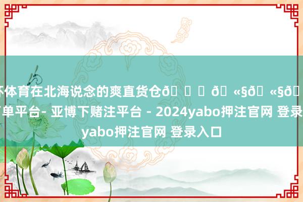 欧洲杯体育在北海说念的爽直货仓🛀🫧🫧🫧-鸭脖下单平台- 亚博下赌注平台 - 2024yabo押注官网 登录入口