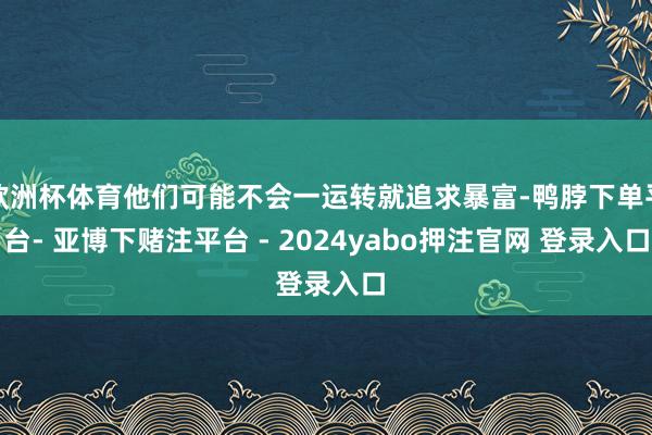欧洲杯体育他们可能不会一运转就追求暴富-鸭脖下单平台- 亚博下赌注平台 - 2024yabo押注官网 登录入口