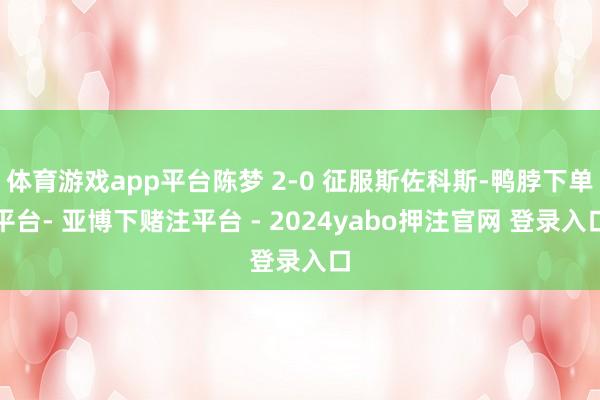 体育游戏app平台陈梦 2-0 征服斯佐科斯-鸭脖下单平台- 亚博下赌注平台 - 2024yabo押注官网 登录入口