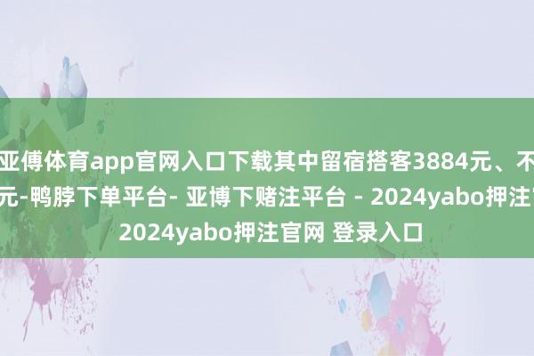 亚傅体育app官网入口下载其中留宿搭客3884元、不外夜搭客691元-鸭脖下单平台- 亚博下赌注平台 - 2024yabo押注官网 登录入口