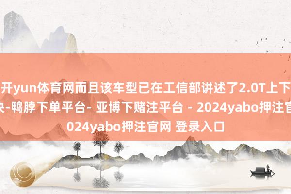 开yun体育网而且该车型已在工信部讲述了2.0T上下两种功率版块-鸭脖下单平台- 亚博下赌注平台 - 2024yabo押注官网 登录入口
