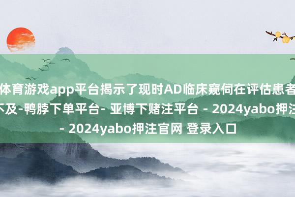体育游戏app平台揭示了现时AD临床窥伺在评估患者中结局方面的不及-鸭脖下单平台- 亚博下赌注平台 - 2024yabo押注官网 登录入口