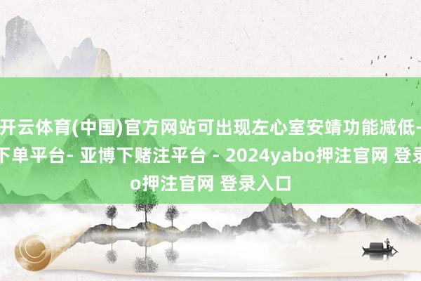 开云体育(中国)官方网站可出现左心室安靖功能减低-鸭脖下单平台- 亚博下赌注平台 - 2024yabo押注官网 登录入口