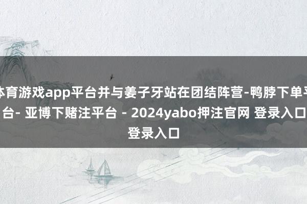 体育游戏app平台并与姜子牙站在团结阵营-鸭脖下单平台- 亚博下赌注平台 - 2024yabo押注官网 登录入口