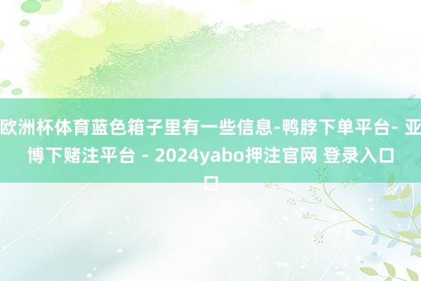 欧洲杯体育蓝色箱子里有一些信息-鸭脖下单平台- 亚博下赌注平台 - 2024yabo押注官网 登录入口
