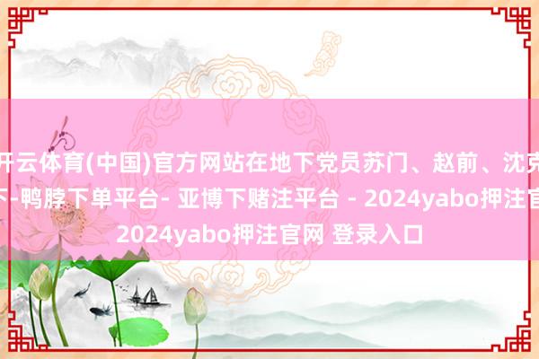 开云体育(中国)官方网站在地下党员苏门、赵前、沈克希奋力相助下-鸭脖下单平台- 亚博下赌注平台 - 2024yabo押注官网 登录入口