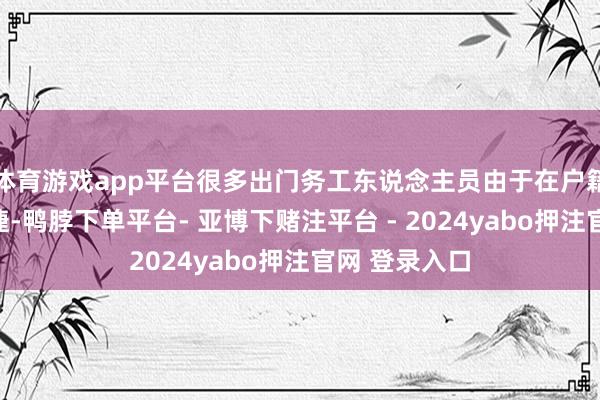 体育游戏app平台很多出门务工东说念主员由于在户籍地参保不便捷-鸭脖下单平台- 亚博下赌注平台 - 2024yabo押注官网 登录入口