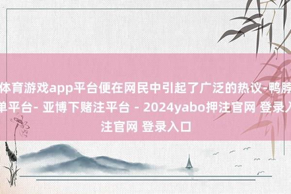 体育游戏app平台便在网民中引起了广泛的热议-鸭脖下单平台- 亚博下赌注平台 - 2024yabo押注官网 登录入口