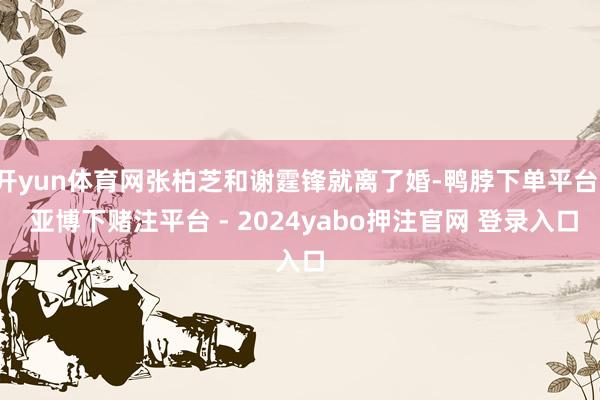 开yun体育网张柏芝和谢霆锋就离了婚-鸭脖下单平台- 亚博下赌注平台 - 2024yabo押注官网 登录入口