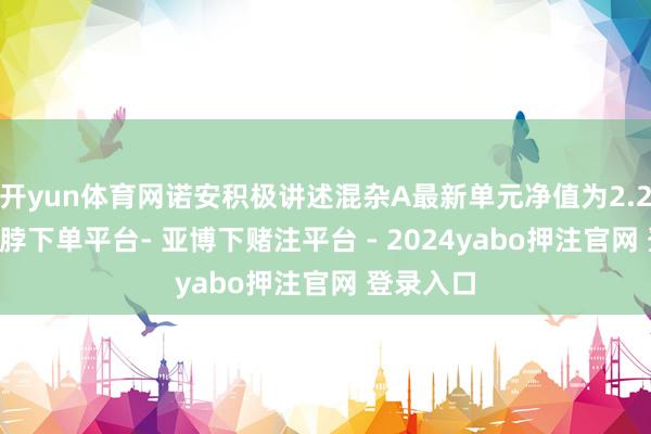 开yun体育网诺安积极讲述混杂A最新单元净值为2.225元-鸭脖下单平台- 亚博下赌注平台 - 2024yabo押注官网 登录入口