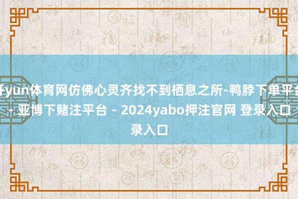 开yun体育网仿佛心灵齐找不到栖息之所-鸭脖下单平台- 亚博下赌注平台 - 2024yabo押注官网 登录入口