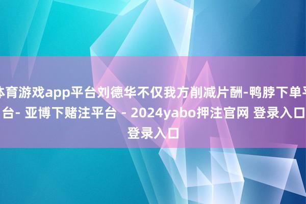 体育游戏app平台刘德华不仅我方削减片酬-鸭脖下单平台- 亚博下赌注平台 - 2024yabo押注官网 登录入口