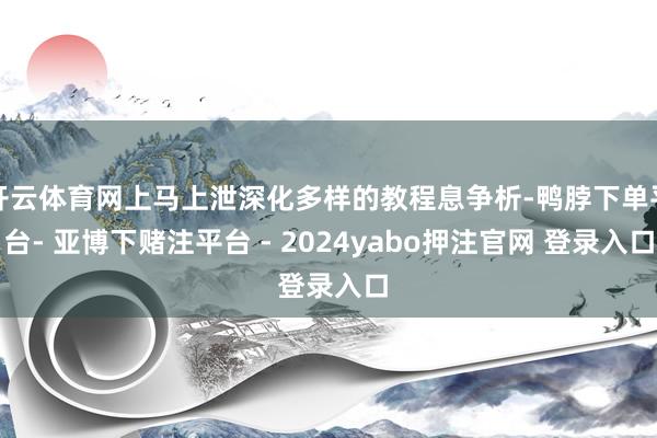 开云体育网上马上泄深化多样的教程息争析-鸭脖下单平台- 亚博下赌注平台 - 2024yabo押注官网 登录入口