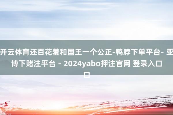 开云体育还百花羞和国王一个公正-鸭脖下单平台- 亚博下赌注平台 - 2024yabo押注官网 登录入口