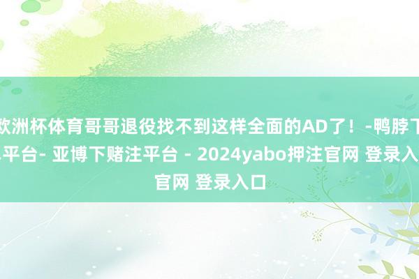 欧洲杯体育哥哥退役找不到这样全面的AD了！-鸭脖下单平台- 亚博下赌注平台 - 2024yabo押注官网 登录入口