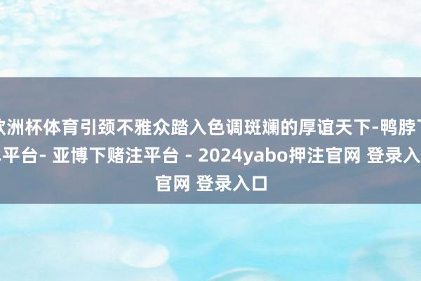 欧洲杯体育引颈不雅众踏入色调斑斓的厚谊天下-鸭脖下单平台- 亚博下赌注平台 - 2024yabo押注官网 登录入口
