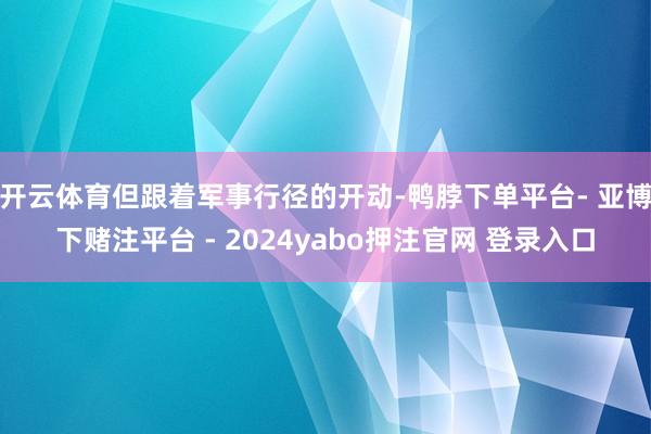 开云体育但跟着军事行径的开动-鸭脖下单平台- 亚博下赌注平台 - 2024yabo押注官网 登录入口