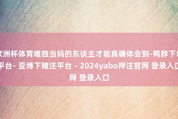 欧洲杯体育唯独当妈的东谈主才能真确体会到-鸭脖下单平台- 亚博下赌注平台 - 2024yabo押注官网 登录入口
