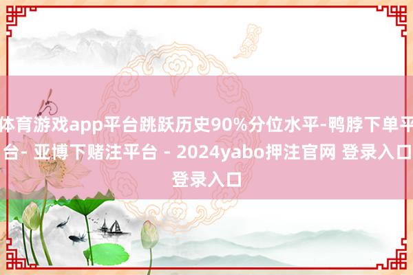 体育游戏app平台跳跃历史90%分位水平-鸭脖下单平台- 亚博下赌注平台 - 2024yabo押注官网 登录入口