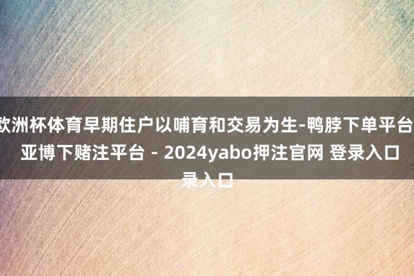 欧洲杯体育早期住户以哺育和交易为生-鸭脖下单平台- 亚博下赌注平台 - 2024yabo押注官网 登录入口