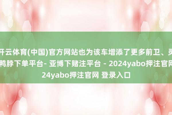 开云体育(中国)官方网站也为该车增添了更多前卫、灵动的气味-鸭脖下单平台- 亚博下赌注平台 - 2024yabo押注官网 登录入口