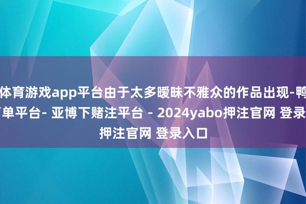 体育游戏app平台由于太多暧昧不雅众的作品出现-鸭脖下单平台- 亚博下赌注平台 - 2024yabo押注官网 登录入口