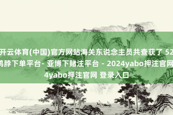 开云体育(中国)官方网站海关东说念主员共查获了 52 部手机-鸭脖下单平台- 亚博下赌注平台 - 2024yabo押注官网 登录入口