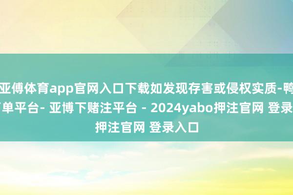亚傅体育app官网入口下载如发现存害或侵权实质-鸭脖下单平台- 亚博下赌注平台 - 2024yabo押注官网 登录入口