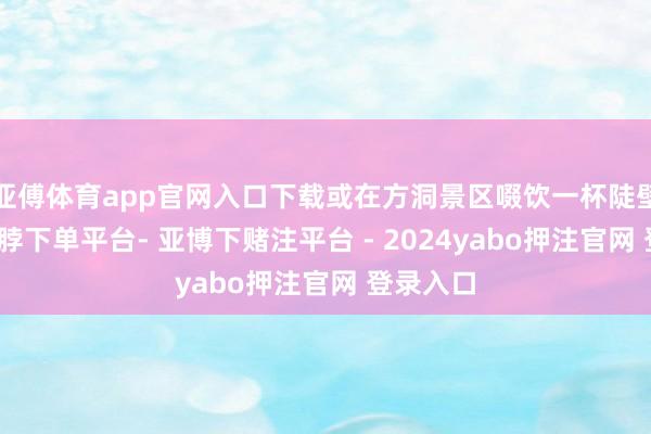 亚傅体育app官网入口下载或在方洞景区啜饮一杯陡壁咖啡-鸭脖下单平台- 亚博下赌注平台 - 2024yabo押注官网 登录入口