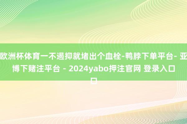 欧洲杯体育一不遏抑就堵出个血栓-鸭脖下单平台- 亚博下赌注平台 - 2024yabo押注官网 登录入口
