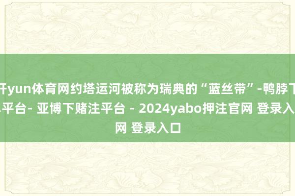 开yun体育网约塔运河被称为瑞典的“蓝丝带”-鸭脖下单平台- 亚博下赌注平台 - 2024yabo押注官网 登录入口