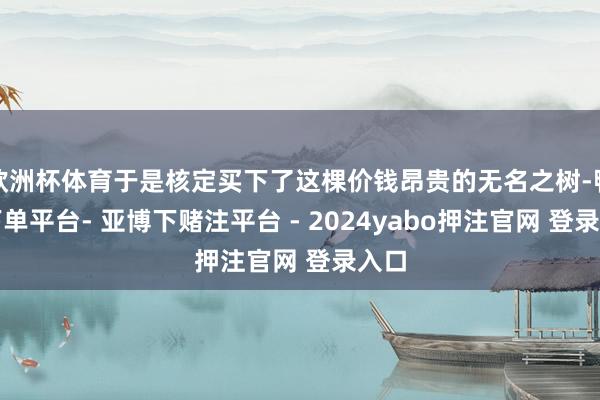 欧洲杯体育于是核定买下了这棵价钱昂贵的无名之树-鸭脖下单平台- 亚博下赌注平台 - 2024yabo押注官网 登录入口