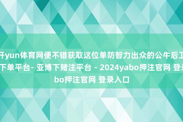 开yun体育网便不错获取这位单防智力出众的公牛后卫-鸭脖下单平台- 亚博下赌注平台 - 2024yabo押注官网 登录入口
