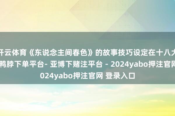 开云体育《东说念主间春色》的故事技巧设定在十八大召开前夜-鸭脖下单平台- 亚博下赌注平台 - 2024yabo押注官网 登录入口