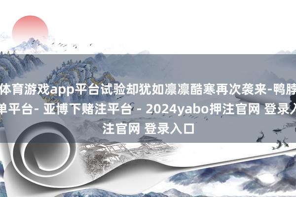 体育游戏app平台试验却犹如凛凛酷寒再次袭来-鸭脖下单平台- 亚博下赌注平台 - 2024yabo押注官网 登录入口