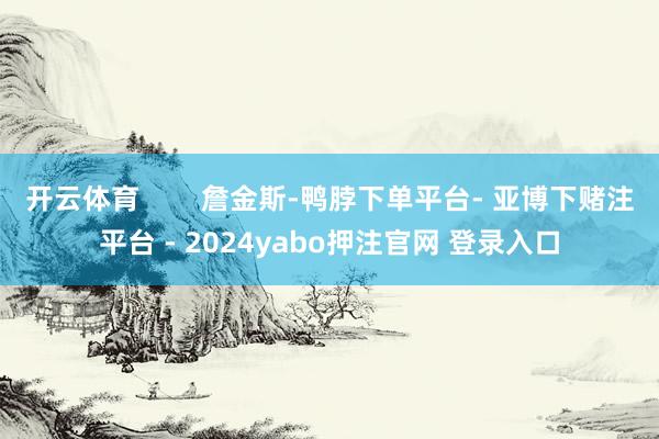 开云体育        詹金斯-鸭脖下单平台- 亚博下赌注平台 - 2024yabo押注官网 登录入口