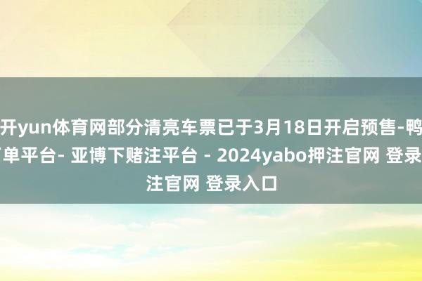 开yun体育网部分清亮车票已于3月18日开启预售-鸭脖下单平台- 亚博下赌注平台 - 2024yabo押注官网 登录入口