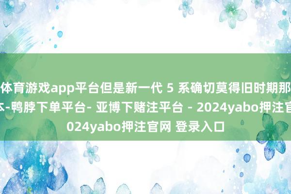 体育游戏app平台但是新一代 5 系确切莫得旧时期那样随心的成本-鸭脖下单平台- 亚博下赌注平台 - 2024yabo押注官网 登录入口