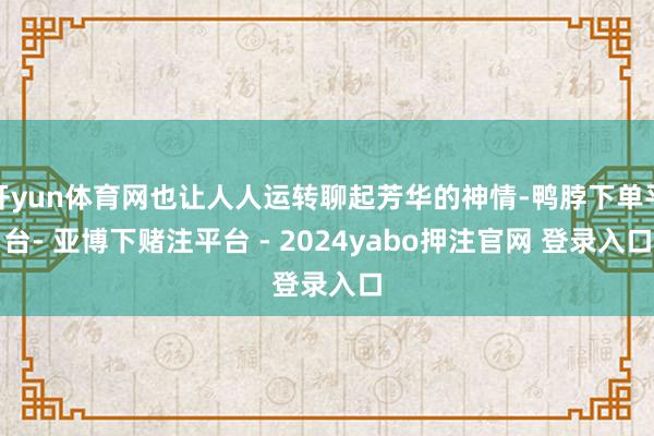 开yun体育网也让人人运转聊起芳华的神情-鸭脖下单平台- 亚博下赌注平台 - 2024yabo押注官网 登录入口