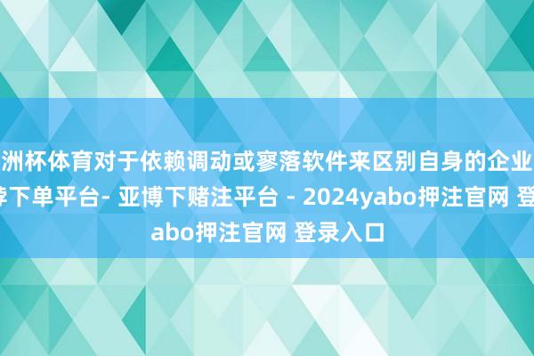 欧洲杯体育对于依赖调动或寥落软件来区别自身的企业来说-鸭脖下单平台- 亚博下赌注平台 - 2024yabo押注官网 登录入口