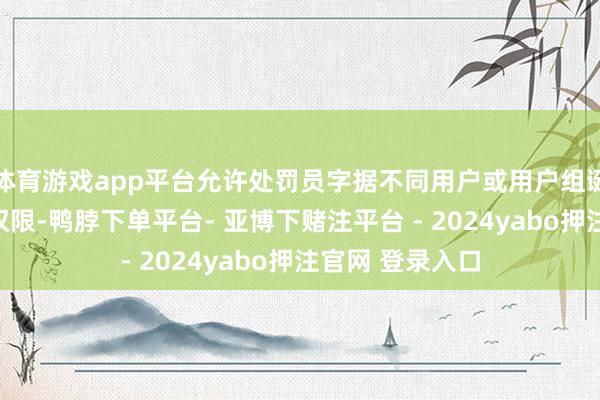 体育游戏app平台允许处罚员字据不同用户或用户组诞生不同的探望权限-鸭脖下单平台- 亚博下赌注平台 - 2024yabo押注官网 登录入口