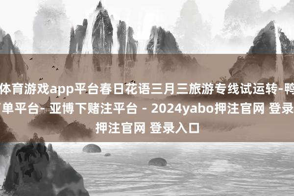 体育游戏app平台春日花语三月三旅游专线试运转-鸭脖下单平台- 亚博下赌注平台 - 2024yabo押注官网 登录入口