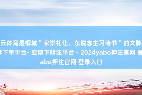 开云体育是桐城＂家崇礼让、东说念主习诗书＂的文脉积淀-鸭脖下单平台- 亚博下赌注平台 - 2024yabo押注官网 登录入口