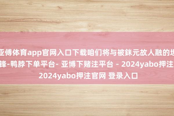 亚傅体育app官网入口下载咱们将与被銤元故人融的坦克进行正面交锋-鸭脖下单平台- 亚博下赌注平台 - 2024yabo押注官网 登录入口